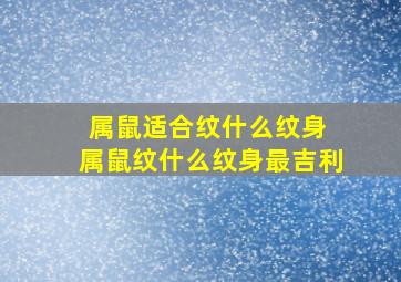 属鼠适合纹什么纹身 属鼠纹什么纹身最吉利